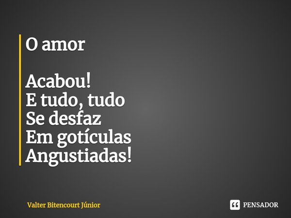 ⁠O amor Acabou! E tudo, tudo Se desfaz Em gotículas Angustiadas!... Frase de Valter Bitencourt Júnior.