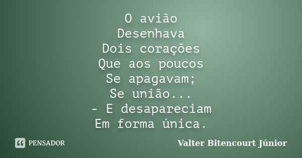 O avião Desenhava Dois corações Que aos poucos Se apagavam; Se união... - E desapareciam Em forma única.... Frase de Valter Bitencourt Júnior.