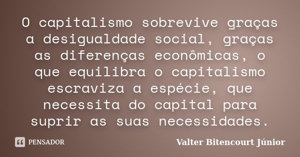 O capitalismo sobrevive graças a desigualdade social, graças as diferenças econômicas, o que equilibra o capitalismo escraviza a espécie, que necessita do capit... Frase de Valter Bitencourt Júnior.