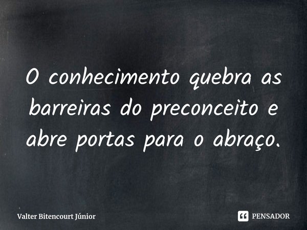 O conhecimento quebra as barreiras do preconceito e abre portas para o abraço.⁠... Frase de Valter Bitencourt Júnior.