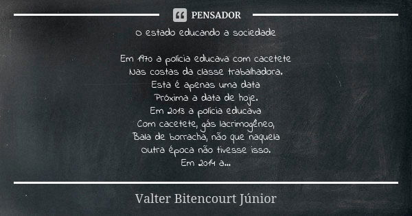 O estado educando a sociedade Em 1970 a polícia educava com cacetete
Nas costas da classe trabalhadora.
Esta é apenas uma data
Próxima a data de hoje.
Em 2013 a... Frase de Valter Bitencourt Júnior.