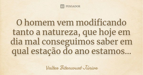 O homem vem modificando tanto a natureza, que hoje em dia mal conseguimos saber em qual estação do ano estamos...... Frase de Valter Bitencourt Júnior.