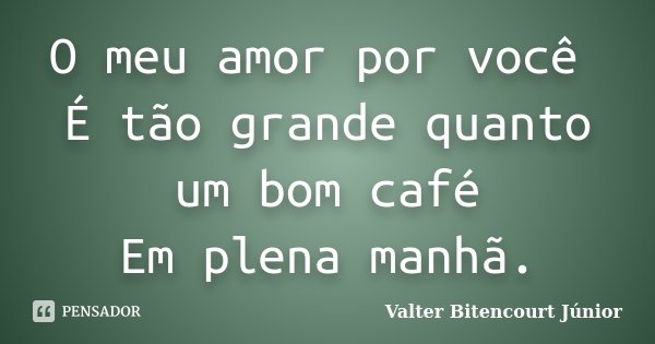 O meu amor por você É tão grande quanto um bom café Em plena manhã.... Frase de Valter Bitencourt Júnior.