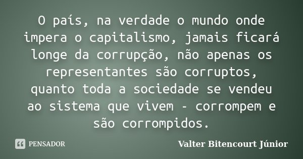O país, na verdade o mundo onde impera o capitalismo, jamais ficará longe da corrupção, não apenas os representantes são corruptos, quanto toda a sociedade se v... Frase de Valter Bitencourt Júnior.