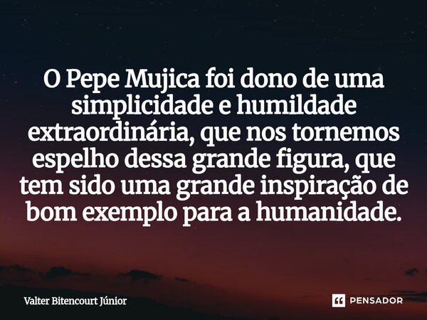 ⁠O Pepe Mujica foi dono de uma simplicidade e humildade extraordinária, que nos tornemos espelho dessa grande figura, que tem sido uma grande inspiração de bom ... Frase de Valter Bitencourt Júnior.