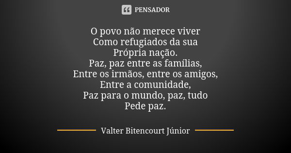 O povo não merece viver Como refugiados da sua Própria nação. Paz, paz entre as famílias, Entre os irmãos, entre os amigos, Entre a comunidade, Paz para o mundo... Frase de Valter Bitencourt Júnior.