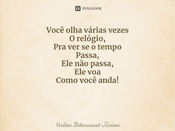 ⁠O relógio Você olha várias vezes
O relógio,
Pra ver se o tempo
Passa,
Ele não passa,
Ele voa
Como você anda!... Frase de Valter Bitencourt Júnior.