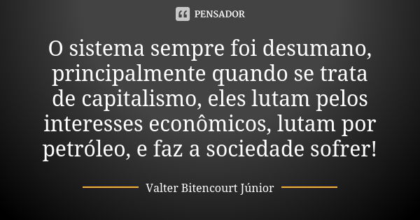 O sistema sempre foi desumano, principalmente quando se trata de capitalismo, eles lutam pelos interesses econômicos, lutam por petróleo, e faz a sociedade sofr... Frase de Valter Bitencourt Júnior.