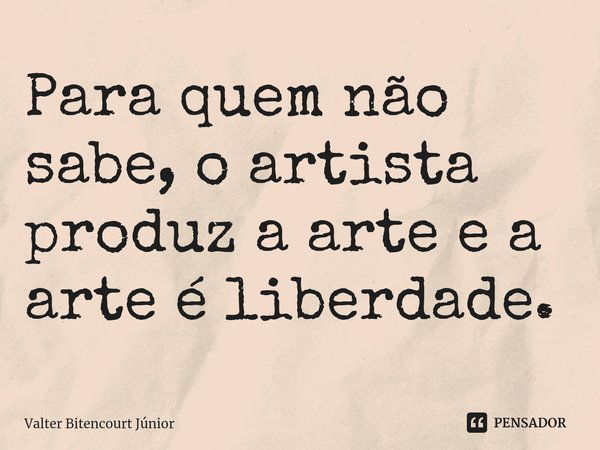 ⁠Para quem não sabe, o artista produz a arte e a arte é liberdade.... Frase de Valter Bitencourt Júnior.