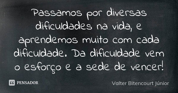 Passamos por diversas dificuldades na vida, e aprendemos muito com cada dificuldade. Da dificuldade vem o esforço e a sede de vencer!... Frase de Valter Bitencourt Júnior.