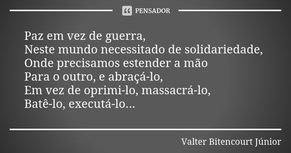 Paz em vez de guerra, Neste mundo necessitado de solidariedade, Onde precisamos estender a mão Para o outro, e abraçá-lo, Em vez de oprimi-lo, massacrá-lo, Batê... Frase de Valter Bitencourt Júnior.