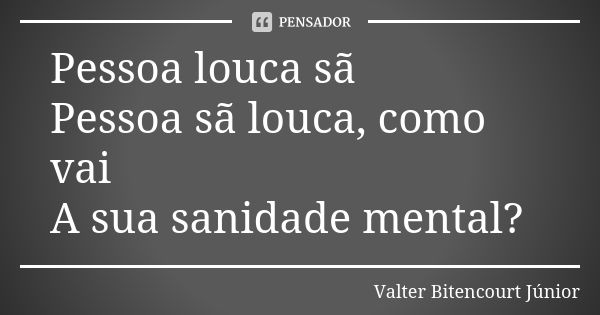 Pessoa louca sã Pessoa sã louca, como vai A sua sanidade mental?... Frase de Valter Bitencourt Júnior.