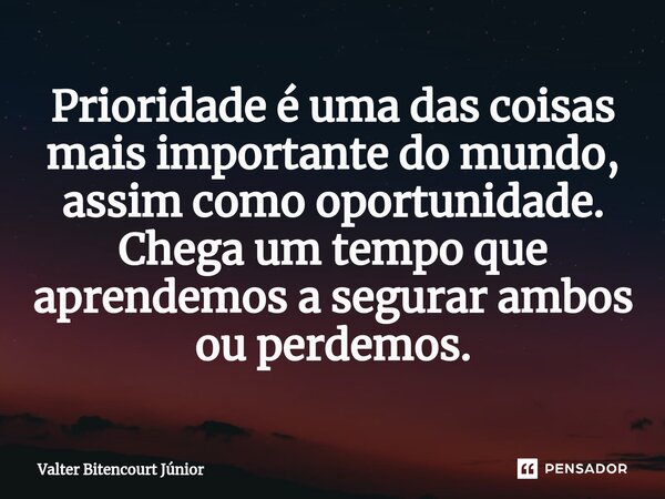 ⁠Prioridade é uma das coisas mais importante do mundo, assim como oportunidade. Chega um tempo que aprendemos a segurar ambos ou perdemos.... Frase de Valter Bitencourt Júnior.