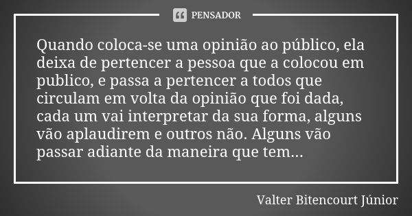 Quando coloca-se uma opinião ao público, ela deixa de pertencer a pessoa que a colocou em publico, e passa a pertencer a todos que circulam em volta da opinião ... Frase de Valter Bitencourt Júnior.