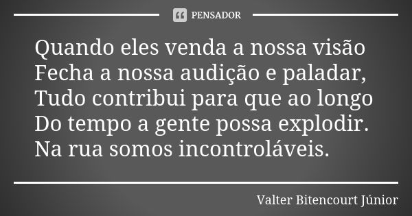 Quando eles venda a nossa visão Fecha a nossa audição e paladar, Tudo contribui para que ao longo Do tempo a gente possa explodir. Na rua somos incontroláveis.... Frase de Valter Bitencourt Júnior.