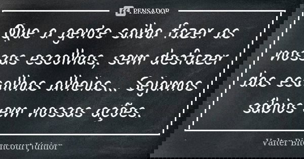 Que a gente saiba fazer as nossas escolhas, sem desfazer das escolhas alheias... Sejamos sábios em nossas ações.... Frase de Valter Bitencourt Júnior.