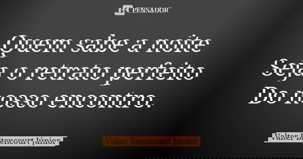 Quem sabe a noite Seja o retrato perfeito Do nosso encontro.... Frase de Valter Bitencourt Júnior.