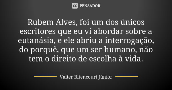 Rubem Alves, foi um dos únicos escritores que eu vi abordar sobre a eutanásia, e ele abriu a interrogação, do porquê, que um ser humano, não tem o direito de es... Frase de Valter Bitencourt Júnior.