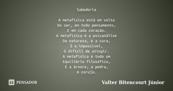 Sabedoria A metafísica está em volta Do ser, em todo pensamento, E em cada coração. A metafísica é a psicanálise Da natureza, é a cura, É o impossível, O difíci... Frase de Valter Bitencourt Júnior.