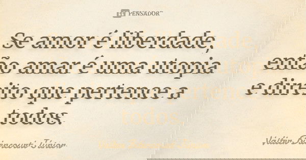Se amor é liberdade, então amar é uma utopia e direito que pertence a todos.... Frase de Valter Bitencourt Júnior.