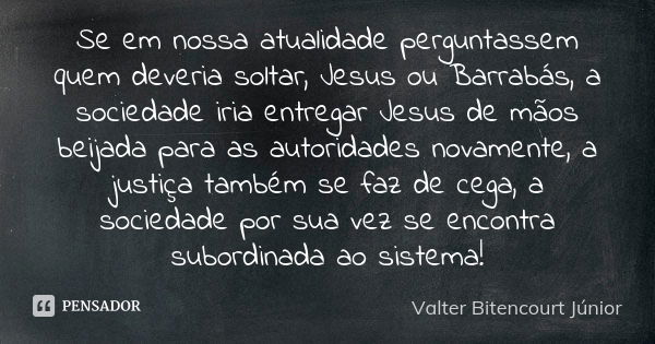 Se em nossa atualidade perguntassem quem deveria soltar, Jesus ou Barrabás, a sociedade iria entregar Jesus de mãos beijada para as autoridades novamente, a jus... Frase de Valter Bitencourt Júnior.