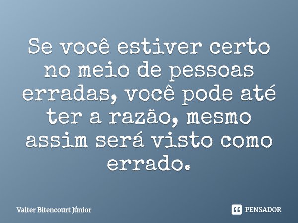 ⁠Se você estiver certo no meio de pessoas erradas, você pode até ter a razão, mesmo assim será visto como errado.... Frase de Valter Bitencourt Júnior.