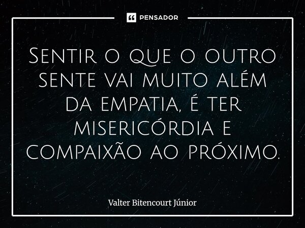 ⁠Sentir o que o outro sente vai muito além da empatia, é ter misericórdia e compaixão ao próximo.... Frase de Valter Bitencourt Júnior.