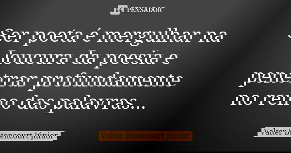 ⁠Ser poeta é mergulhar na loucura da poesia e penetrar profundamente no reino das palavras...... Frase de Valter Bitencourt Júnior.
