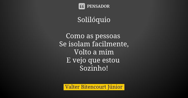 Solilóquio Como as pessoas Se isolam facilmente, Volto a mim E vejo que estou Sozinho!... Frase de Valter Bitencourt Júnior.