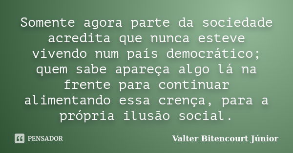 Somente agora parte da sociedade acredita que nunca esteve vivendo num país democrático; quem sabe apareça algo lá na frente para continuar alimentando essa cre... Frase de Valter Bitencourt Júnior.