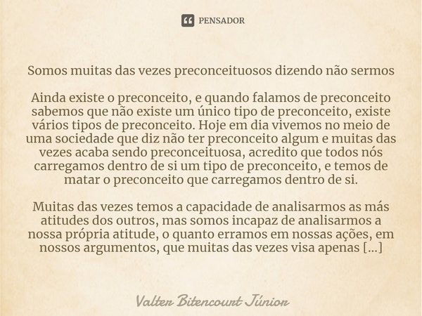 Somos muitas das vezes preconceituosos dizendo não sermos Ainda existe o preconceito, e quando falamos de preconceito sabemos que não existe um único tipo de pr... Frase de Valter Bitencourt Júnior.