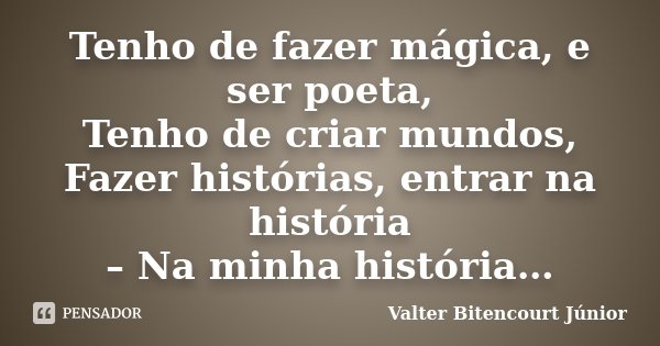 Tenho de fazer mágica, e ser poeta, Tenho de criar mundos, Fazer histórias, entrar na história – Na minha história…... Frase de Valter Bitencourt Júnior.