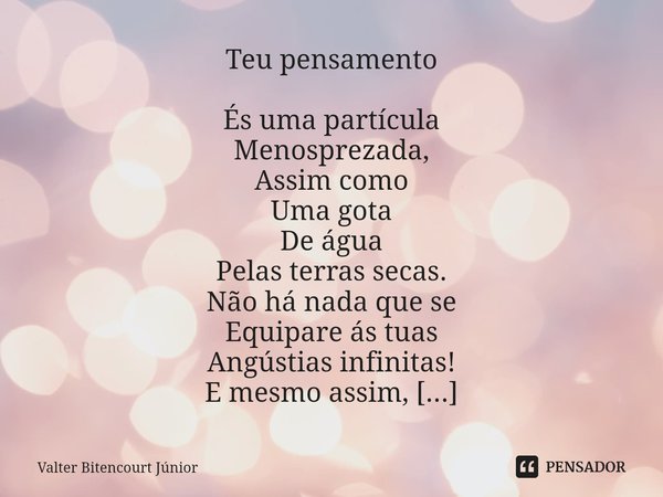 ⁠Teu pensamento És uma partícula Menosprezada, Assim como Uma gota De água Pelas terras secas. Não há nada que se Equipare ás tuas Angústias infinitas! E mesmo ... Frase de Valter Bitencourt Júnior.