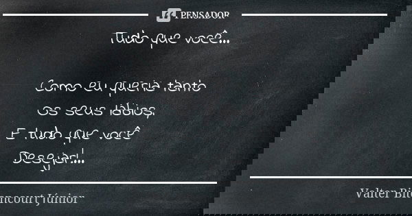 Tudo que você... Como eu queria tanto Os seus lábios, E tudo que você Desejar!...... Frase de Valter Bitencourt Júnior.