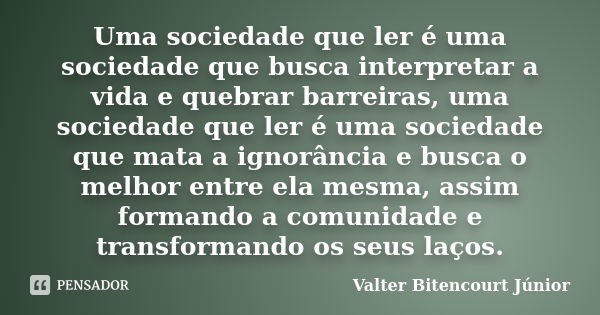 Uma sociedade que ler é uma sociedade que busca interpretar a vida e quebrar barreiras, uma sociedade que ler é uma sociedade que mata a ignorância e busca o me... Frase de Valter Bitencourt Júnior.