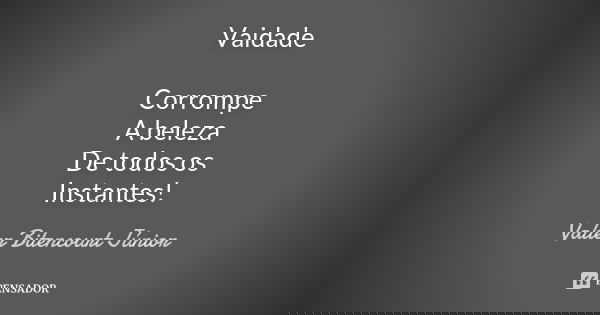 Vaidade Corrompe A beleza De todos os Instantes!... Frase de Valter Bitencourt Júnior.