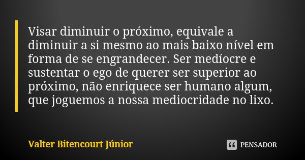 Visar diminuir o próximo, equivale a diminuir a si mesmo ao mais baixo nível em forma de se engrandecer. Ser medíocre e sustentar o ego de querer ser superior a... Frase de Valter Bitencourt Júnior.