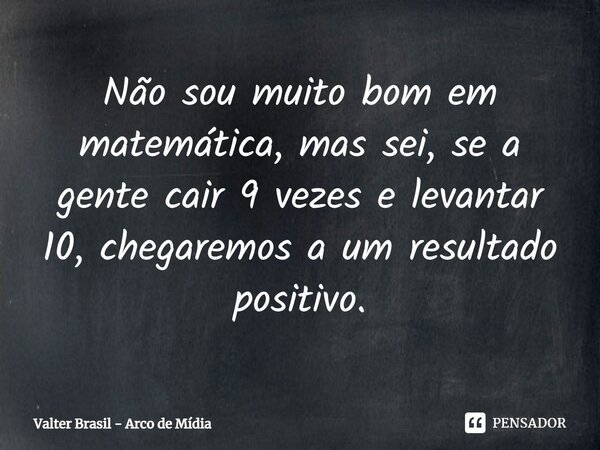 ⁠Não sou muito bom em matemática, mas sei, se a gente cair 9 vezes e levantar 10, chegaremos a um resultado positivo.... Frase de Valter Brasil - Arco de Mídia.