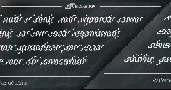 A vida é bela, não importa como esteja, só em está respirando, devemos agradecer por essa dádiva, que nos foi concebido❗... Frase de Valter Braz de Lima.