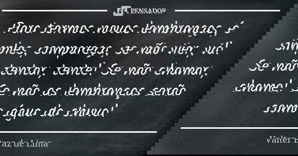 Para termos novas lembranças, é simples, compareça, se não vier, vá! Se não tentar, tente! Se não chamar, chame! Se não as lembranças serão como água da chuva!... Frase de Valter Braz de Lima.