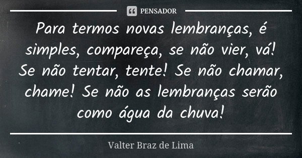 Para termos novas lembranças, é simples, compareça, se não vier, vá! Se não tentar, tente! Se não chamar, chame! Se não as lembranças serão como água da chuva!... Frase de Valter Braz de Lima.