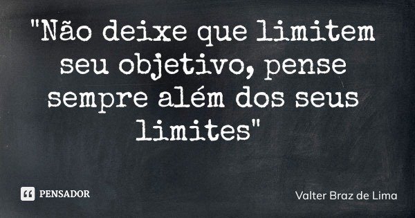 "Não deixe que limitem seu objetivo, pense sempre além dos seus limites"... Frase de Valter Braz de Lima.
