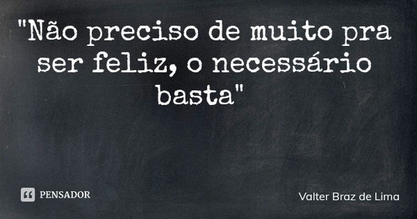 "Não preciso de muito pra ser feliz, o necessário basta"... Frase de Valter Braz de Lima.