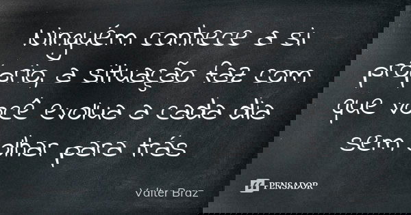 Ninguém conhece a si próprio, a situação faz com que você evolua a cada dia sem olhar para trás... Frase de Valter Braz.