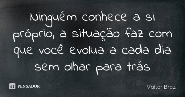 Ninguém conhece a si próprio, a situação faz com que você evolua a cada dia sem olhar para trás... Frase de Valter Braz.