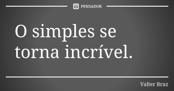 O simples se torna incrível.... Frase de Valter Braz.