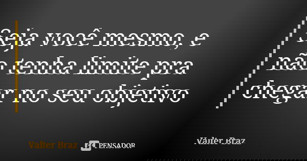 Seja você mesmo, e não tenha limite pra chegar no seu objetivo... Frase de Valter Braz.