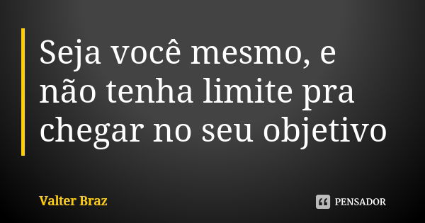 Seja você mesmo, e não tenha limite pra chegar no seu objetivo... Frase de Valter Braz.