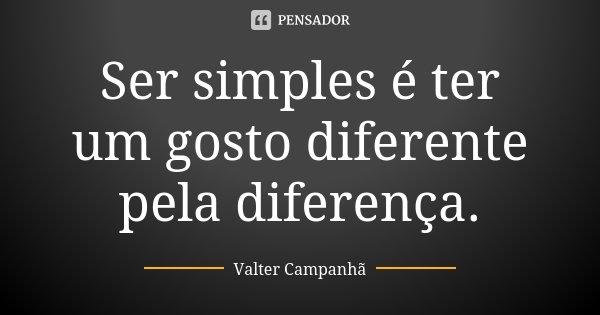 Ser simples é ter um gosto diferente pela diferença.... Frase de Valter Campanhã.
