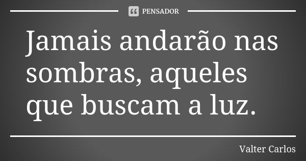 Jamais andarão nas sombras, aqueles que buscam a luz.... Frase de Valter Carlos.